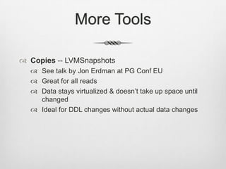 More ToolsCopies -- LVMSnapshotsSee talk by Jon Erdman at PG Conf EUGreat for all readsData stays virtualized & doesn’t take up space until changedIdeal for DDL changes without actual data changes