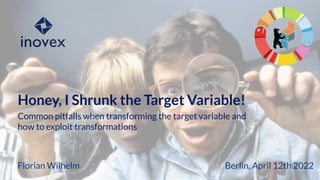 Honey, I Shrunk the Target Variable!
Florian Wilhelm
Common pitfalls when transforming the target variable and
how to exploit transformations
Berlin, April 12th 2022
 