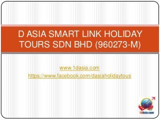 D ASIA SMART LINK HOLIDAY
TOURS SDN BHD (960273-M)

               www.1dasia.com
  https://www.facebook.com/dasiaholidaytous
 