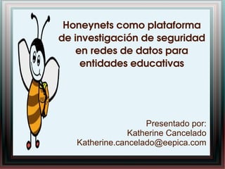    
Honeynets como plataforma 
de investigación de seguridad 
en redes de datos para 
entidades educativas
Presentado por:
Katherine Cancelado
Katherine.cancelado@eepica.com
 