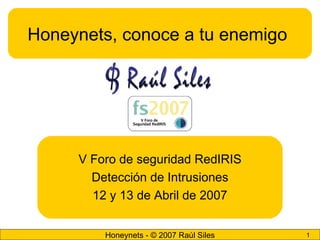 Honeynets - © 2007 Raúl Siles 1
Honeynets, conoce a tu enemigo
V Foro de seguridad RedIRIS
Detección de Intrusiones
12 y 13 de Abril de 2007
 