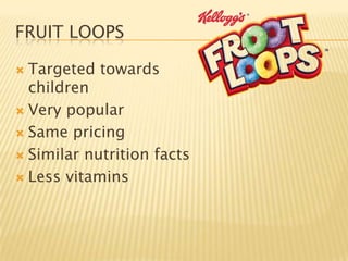 FRUIT LOOPS

 Targeted towards
  children
 Very popular

 Same pricing

 Similar nutrition facts

 Less vitamins
 
