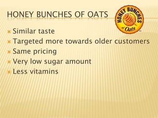 HONEY BUNCHES OF OATS

 Similar taste
 Targeted more towards older customers

 Same pricing

 Very low sugar amount

 Less vitamins
 