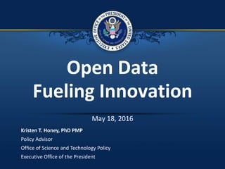 Open Data
Fueling Innovation
May 18, 2016
Kristen T. Honey, PhD PMP
Policy Advisor
Office of Science and Technology Policy
Executive Office of the President
 