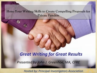 Hone Your Writing Skills to Create
Compelling Proposals for Private Funders
Presented by John J. Greenhoe, MA, CFRE
Great Writing for Great Results
Hosted by: Principal Investigators Association
 