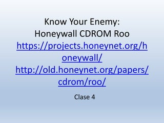 Know Your Enemy:
Honeywall CDROM Roo
https://projects.honeynet.org/h
oneywall/
http://old.honeynet.org/papers/
cdrom/roo/
Clase 4
 