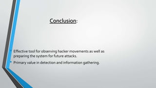 Conclusion:
• Effective tool for observing hacker movements as well as
preparing the system for future attacks.
• Primary value in detection and information gathering.
 