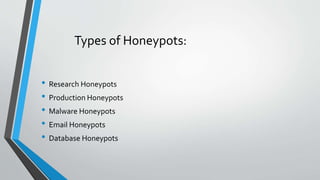 Types of Honeypots:
• Research Honeypots
• Production Honeypots
• Malware Honeypots
• Email Honeypots
• Database Honeypots
 