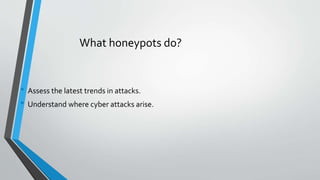 What honeypots do?
• Assess the latest trends in attacks.
• Understand where cyber attacks arise.
 