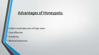 Advantages of Honeypots:
• Collect small data sets of high value
• Cost effective
• Simplicity
• Minimal resources
 