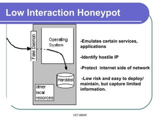 Low Interaction Honeypot -Emulates certain services, applications -Identify hostile IP -Protect  internet side of network -Low risk and easy to deploy/ maintain, but capture limited  information. 