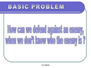 BASIC PROBLEM How can we defend against an enemy, when we don’t know who the enemy is ? 