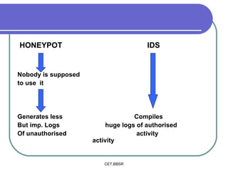 HONEYPOT  IDS Nobody is supposed to use  it Generates less  Compiles  But imp. Logs  huge logs of authorised  Of unauthorised  activity  activity 