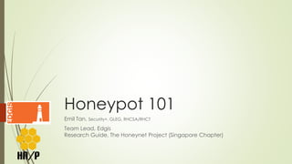 Honeypot 101
Emil Tan, Security+, GLEG, RHCSA/RHCT
Team Lead, Edgis
Research Guide, The Honeynet Project (Singapore Chapter)
 