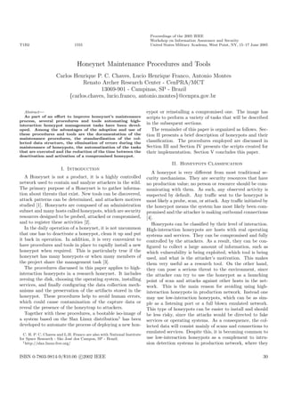 Proceedings of the 2005 IEEE
                                                                         Workshop on Information Assurance and Security
T1B2                           1555                                      United States Military Academy, West Point, NY, 15–17 June 2005




                                Honeynet Maintenance Procedures and Tools
                    Carlos Henrique P. C. Chaves, Lucio Henrique Franco, Antonio Montes
                               Renato Archer Research Center - CenPRA/MCT
                                      13069-901 - Campinas, SP - Brazil
                         {carlos.chaves, lucio.franco, antonio.montes}@cenpra.gov.br

                                                                        eypot or reinstalling a compromised one. The image has
   Abstract—
   As part of an eﬀort to improve honeynet’s maintenance                scripts to perform a variety of tasks that will be described
process, several procedures and tools automating high-
                                                                        in the subsequent sections.
interaction honeypot management tasks have been devel-
                                                                           The remainder of this paper is organized as follows. Sec-
oped. Among the advantages of the adoption and use of
these procedures and tools are the documentation of the                 tion II presents a brief description of honeypots and their
maintenance procedures, the standardization of the col-
                                                                        classiﬁcation. The procedures employed are discussed in
lected data structure, the elimination of errors during the
                                                                        Section III and Section IV presents the scripts created for
maintenance of honeypots, the automatization of the tasks
that are executed and the reduction of the time between the             their implementation. Section V concludes this paper.
deactivation and activation of a compromised honeypot.

                                                                                    II. Honeypots Classification
                       I. Introduction
                                                                           A honeypot is very diﬀerent from most traditional se-
   A Honeynet is not a product, it is a highly controlled               curity mechanisms. They are security resources that have
network used to contain and analyze attackers in the wild.              no production value; no person or resource should be com-
The primary purpose of a Honeynet is to gather informa-                 municating with them. As such, any observed activity is
tion about threats that exist. New tools can be discovered,             suspected by default. Any traﬃc sent to the honeypot is
attack patterns can be determined, and attackers motives                most likely a probe, scan, or attack. Any traﬃc initiated by
studied [1]. Honeynets are composed of an administration                the honeypot means the system has most likely been com-
subnet and many hosts called honeypots, which are security              promised and the attacker is making outbound connections
resources designed to be probed, attacked or compromised,               [4].
and to register these activities [2].                                      Honeypots can be classiﬁed by their level of interaction.
   In the daily operation of a honeynet, it is not uncommon             High-interaction honeypots are hosts with real operating
that one has to deactivate a honeypot, clean it up and put              systems and services. They can be compromised and fully
it back in operation. In addition, it is very convenient to             controlled by the attackers. As a result, they can be con-
have procedures and tools in place to rapidly install a new             ﬁgured to collect a large amount of information, such as
honeypot when required. This is particularly true if the                which vulnerability is being exploited, which tool is being
honeynet has many honeypots or when many members of                     used, and what is the attacker’s motivation. This makes
the project share the management task [3].                              them very useful as a research tool. On the other hand,
   The procedures discussed in this paper applies to high-              they can pose a serious threat to the environment, since
interaction honeypots in a research honeynet. It includes               the attacker can try to use the honeypot as a launching
zeroing the disk, choosing the operating system, installing             point of scan and attacks against other hosts in the net-
services, and ﬁnally conﬁguring the data collection mech-               work. This is the main reason for avoiding using high-
anisms and the preservation of the artifacts stored in the              interaction honeypots in production network. Instead one
honeypot. These procedures help to avoid human errors,                  may use low-interaction honeypots, which can be as sim-
which could cause contamination of the capture data or                  ple as a listening port or a full blown emulated network.
reveal the presence of the honeytrap to attackers.                      This type of honeypots can be easier to install and should
   Together with these procedures, a bootable iso-image of              be less risky, since the attacks would be directed to fake
a system based on the Slax Linux distribution1 has been                 services or operating systems. As a consequence, the col-
developed to automate the process of deploying a new hon-               lected data will consist mainly of scans and connections to
                                                                        emulated services. Despite this, it is becoming common to
  C. H. P. C. Chaves and L.H. Franco are also with National Institute
                                                                        use low-interaction honeypots as a complement to intru-
for Space Research - S˜o Jos´ dos Campos, SP - Brazil.
                         a     e
  1 http://slax.linux-live.org/                                         sion detection systems in production network, where they

ISBN 0-7803-9814-9/$10.00 c 2002 IEEE                                                                                                30
 