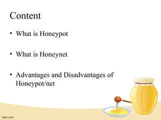 Content
• What is Honeypot

• What is Honeynet

• Advantages and Disadvantages of
  Honeypot/net
 