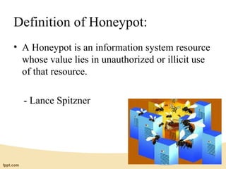 Definition of Honeypot:
• A Honeypot is an information system resource
  whose value lies in unauthorized or illicit use
  of that resource.

  - Lance Spitzner
 