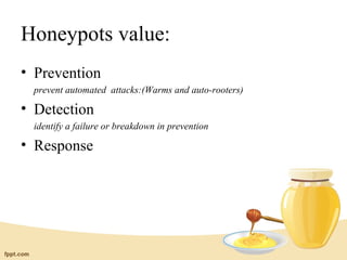 Honeypots value:
• Prevention
 prevent automated attacks:(Warms and auto-rooters)

• Detection
 identify a failure or breakdown in prevention

• Response
 