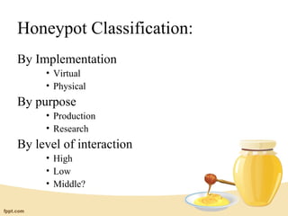 Honeypot Classification:
By Implementation
     • Virtual
     • Physical
By purpose
     • Production
     • Research
By level of interaction
     • High
     • Low
     • Middle?
 