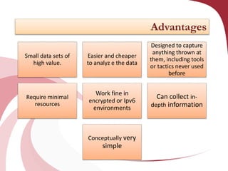 Advantages
Small data sets of
high value.

Easier and cheaper
to analyz e the data

Designed to capture
anything thrown at
them, including tools
or tactics never used
before

Require minimal
resources

Work fine in
encrypted or Ipv6
environments

Can collect indepth information

Conceptually very

simple

 