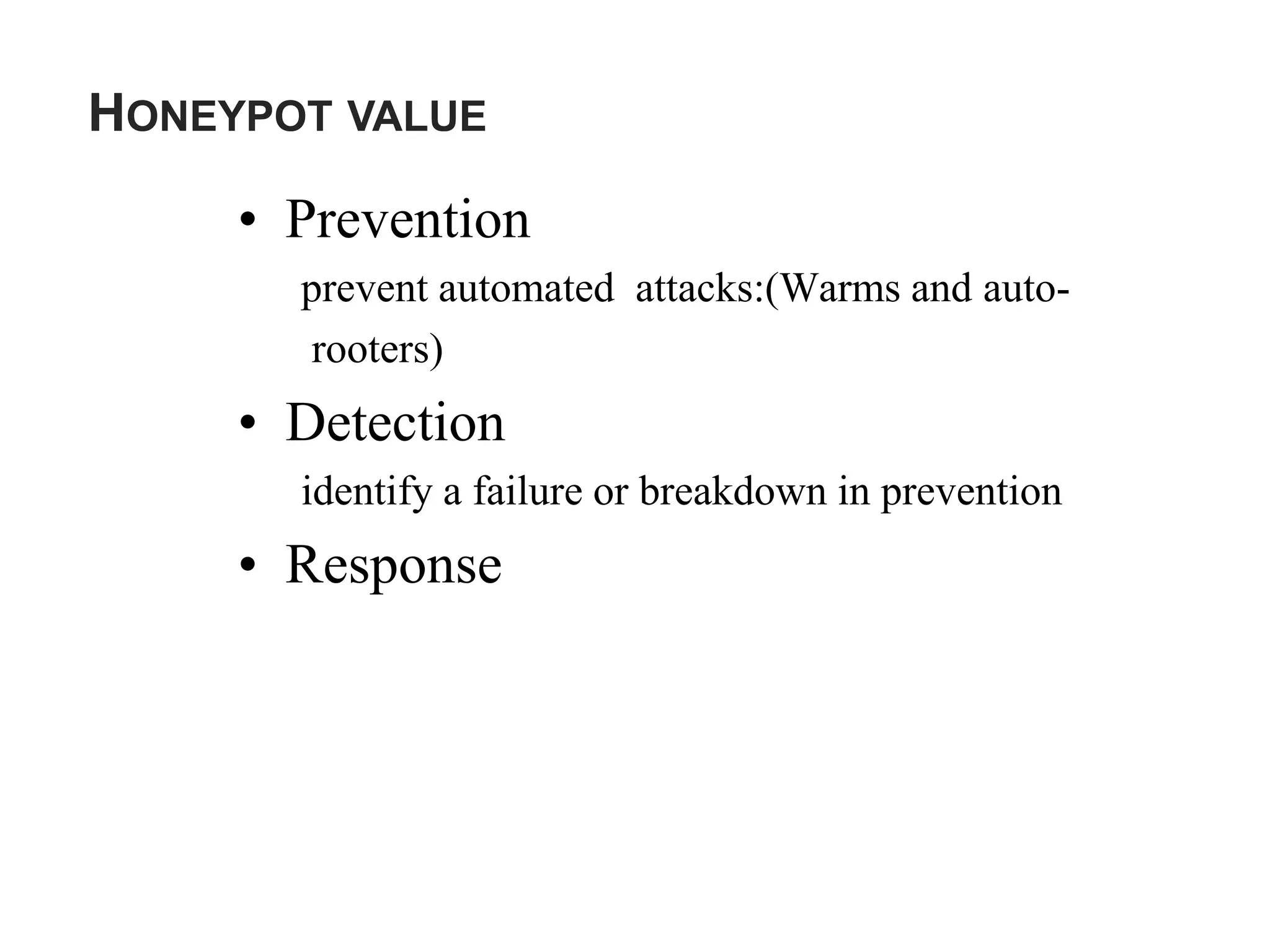HONEYPOT VALUE
• Prevention
prevent automated attacks:(Warms and auto-
rooters)
• Detection
identify a failure or breakdown in prevention
• Response
 