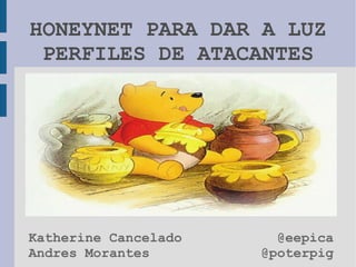HONEYNET PARA DAR A LUZ PERFILES DE ATACANTES Katherine Cancelado Andres Morantes @eepica @poterpig 