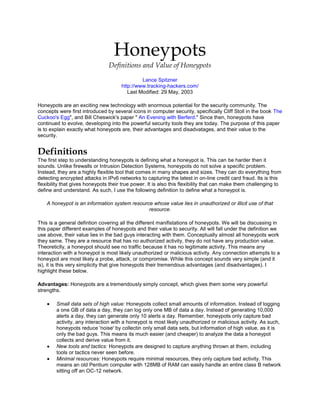 HoneypotsDefinitions and Value of Honeypots <br />Lance Spitznerhttp://www.tracking-hackers.com/Last Modified: 29 May, 2003 <br />Honeypots are an exciting new technology with enormous potential for the security community. The concepts were first introduced by several icons in computer security, specifically Cliff Stoll in the book The Cuckoo's Eggquot;
, and Bill Cheswick's paper quot;
 An Evening with Berferd.quot;
 Since then, honeypots have continued to evolve, developing into the powerful security tools they are today. The purpose of this paper is to explain exactly what honeypots are, their advantages and disadvatages, and their value to the security. <br />DefinitionsThe first step to understanding honeypots is defining what a honeypot is. This can be harder then it sounds. Unlike firewalls or Intrusion Detection Systems, honeypots do not solve a specific problem. Instead, they are a highly flexible tool that comes in many shapes and sizes. They can do everything from detecting encrypted attacks in IPv6 networks to capturing the latest in on-line credit card fraud. Its is this flexibility that gives honeypots their true power. It is also this flexibility that can make them challenging to define and understand. As such, I use the following definition to define what a honeypot is. <br />A honeypot is an information system resource whose value lies in unauthorized or illicit use of that resource. <br />This is a general defintion covering all the different manifistations of honeypots. We will be discussing in this paper different examples of honeypots and their value to security. All will fall under the definition we use above, their value lies in the bad guys interacting with them. Conceptually almost all honeypots work they same. They are a resource that has no authorized activity, they do not have any production value. Theoreticlly, a honeypot should see no traffic because it has no legitimate activity. This means any interaction with a honeypot is most likely unauthorized or malicious activity. Any connection attempts to a honeypot are most likely a probe, attack, or compromise. While this concept sounds very simple (and it is), it is this very simplicity that give honeypots their tremendous advantages (and disadvantages). I highlight these below. <br />Advantages: Honeypots are a tremendously simply concept, which gives them some very powerful strengths. <br />Small data sets of high value: Honeypots collect small amounts of information. Instead of logging a one GB of data a day, they can log only one MB of data a day. Instead of generating 10,000 alerts a day, they can generate only 10 alerts a day. Remember, honeypots only capture bad activity, any interaction with a honeypot is most likely unauthorized or malicious activity. As such, honeypots reduce 'noise' by collectin only small data sets, but information of high value, as it is only the bad guys. This means its much easier (and cheaper) to analyze the data a honeypot collects and derive value from it. <br />New tools and tactics: Honeypots are designed to capture anything thrown at them, including tools or tactics never seen before. <br />Minimal resources: Honeypots require minimal resources, they only capture bad activity. This means an old Pentium computer with 128MB of RAM can easily handle an entire class B network sitting off an OC-12 network. <br />Encryption or IPv6: Unlike most security technologies (such as IDS systems) honeypots work fine in encrypted or IPv6 environments. It does not matter what the bad guys throw at a honeypot, the honeypot will detect and capture it. <br />Information: Honeypots can collect in-depth information that few, if any other technologies can match. <br />Simplicty: Finally, honeypots are conceptually very simple. There are no fancy algorithms to develop, state tables to maintain, or signatures to update. The simpler a technology, the less likely there will be mistakes or misconfigurations. <br />Disadvantages: Like any technology, honeypots also have their weaknesses. It is because of this they do not replace any current technology, but work with existing technologies. <br />Limited view: Honeypots can only track and capture activity that directly interacts with them. Honeypots will not capture attacks against other systems, unless the attacker or threat interacts with the honeypots also. <br />Risk: All security technologies have risk. Firewalls have risk of being penetrated, encryption has the risk of being broken, IDS sensors have the risk of failing to detect attacks. Honeypots are no different, they have risk also. Specifically, honeypots have the risk of being taken over by the bad guy and being used to harm other systems. This risk various for different honeypots. Depending on the type of honeypot, it can have no more risk then an IDS sensor, while some honeypots have a great deal of risk. We identify which honeypots have what levels of risk later in the paper. <br />It is how you leverage these advantages and disadvantages that defines the value of your honeypot (which we discuss later). <br />Types of HoneypotsHoneypots come in many shapes and sizes, making them difficult to get a grasp of. To help us better understand honeypots and all the different types, we break them down into two general categories, low-interaction and high-interaction honeypots. These categories helps us understand what type of honeypot you are dealing with, its strengths, and weaknesses. Interaction defines the level of activity a honeypot allows an attacker. Low-interaction honeypots have limited interaction, they normally work by emulating services and operating systems. Attacker activity is limited to the level of emulation by the honeypot. For example, an emulated FTP service listening on port 21 may just emulate a FTP login, or it may support a variety of additional FTP commands. The advantages of a low-interaction honeypot is their simplicity. These honeypots tend to be easier to deploy and maintain, with minimal risk. Usually they involve installing software, selecting the operating systems and services you want to emulate and monitor, and letting the honeypot go from there. This plug and play approach makes deploying them very easy for most organizations. Also, the emulated services mitigate risk by containing the attacker's activity, the attacker never has access to an operating system to attack or harm others. The main disadvantages with low interaction honeypots is that they log only limited information and are designed to capture known activity. The emulated services can only do so much. Also, its easier for an attacker to detect a low-interaction honeypot, no matter how good the emulation is, skilled attacker can eventually detect their presence. Examples of low-interaction honeypots include Specter, Honeyd, and KFSensor. <br />High-interaction honeypots are different, they are usually complex solutions as they involve real operating systems and applications. Nothing is emulated, we give attackers the real thing. If you want a Linux honeypot running an FTP server, you build a real Linux system running a real FTP server. The advantages with such a solution are two fold. First, you can capture extensive amounts of information. By giving attackers real systems to interact with, you can learn the full extent of their behavior, everything from new rootkits to international IRC sessions. The second advantage is high-interaction honeypots make no assumptions on how an attacker will behave. Instead, they provide an open environment that captures all activity. This allows high-interaction solutions to learn behavior we would not expect. An excellent example of this is how a Honeynet captured encoded back door commands on a non-standard IP protocol (specifically IP protocol 11, Network Voice Protocol). However, this also increases the risk of the honeypot as attackers can use these real operating system to attack non-honeypot systems. As result, additional technologies have to be implement that prevent the attacker from harming other non-honeypot systems. In general, high-interaction honeypots can do everything low-interaction honeypots can do and much more. However, they can be more complext to deploy and maintain. Examples of high-interaction honeypots include Symantec Decoy Server and Honeynets. You can find a complete listing of both low and high interaction honeypots at Honeypot Solutions page. To better understand both low and high interaction honeypots lets look at two examples. We will start with the low-interaction honeypot Honeyd. <br />Honeyd: Low-interaction honeypotHoneyd is a low-interaction honeypot. Developed by Niels Provos, Honeyd is OpenSource and designed to run primarily on Unix systems (though it has been ported to Windows). Honeyd works on the concept of monitoring unused IP space. Anytime it sees a connection attempt to an unused IP, it intercepts the connection and then interacts with the attacker, pretending to be the victim. By default, Honeyd detects and logs any connection to any UDP or TCP port. In addition, you can configure emulated services to monitor specific ports, such as an emulated FTP server monitoring TCP port 21. When an attacker connects to the emulated service, not only does the honeypot detect and log the activity, but it captures all of the attacker's interaction with the emulated service. In the case of the emulated FTP server, we can potentially capture the attacker's login and password, the commands they issue, and perhaps even learn what they are looking for or their identity. It all depends on the level of emulation by the honeypot. Most emulated services work the same way. They expect a specific type of behavior, and then are programmed to react in a predetermined way. If attack A does this, then react this way. If attack B does this, then respond this way. The limitation is if the attacker does something that the emulation does not expect, then it does not know how to respond. Most low-interaction honeypots, including Honeyd, simply generate an error message. You can see what commands the emulated FTP server for Honeyd supports by review the source code. <br />Some honeypots, such as Honeyd, can not only emulate services, but emulate actual operating systems. In other words, Honeyd can appear to the attacker to be a Cisco router, WinXP webserver, or Linux DNS server. There are several advantages to emulating different operating systems. First, the honeypot can better blend in with existing networks if the honeypot has the same appearance and behavior of production systems. Second, you can target specific attackers by providing systems and services they often target, or systems and services you want to learn about. There are two elements to emulating operating systems. The first is with the emulated services. When an attacker connects to an emulated service, you can have that service behave like and appear to be a specific OS. For example, if you have a service emulating a webserver, and you want your honeypot to appear to be a Win2000 server, then you would emulate the behavior of a IIS webserver. For Linux, you would emulate the behavior of an Apache webserver. Most honeypots emulate OS' in this manner. Some sophisticated honeypots take this emulation one step farther (as Honeyd does). Not only do they emulate at the service level, but at the IP stack level. If someone uses active fingerprinting measures to determine the OS type of your honeypot most honeypots respond with the IP stack of whatever OS the honeypot is installed on. Honeyd spoof the replies, making not only the emulated services, but emulated IP stacks behave as the operating systems would. The level of emulation and sophistication depends on what honeypot technology you chose to use. <br />Honeynets: High-interaction honeypotHoneynets are a prime example of high-interaction honeypot. Honeynets are not a product, they are not a software solution that you install on a computer. Instead, Honeyents are an architecture, an entire network of computers designed to attacked. The idea is to have an architecture that creates a highly controlled network, one where all activity is controlled and captured. Within this network we place our intended victims, real computers running real applications. The bad guys find, attack, and break into these systems on their own initiative. When they do, they do not realize they are within a Honeynet. All of their activity, from encrypted SSH sessions to emails and files uploads, are captured without them knowing it. This is done by inserting kernel modules on the victim systems that capture all of the attacker's actions. At the same time, the Honeynet controls the attacker's activity. Honeynets do this using a Honeywall gateway. This gateway allows inbound traffic to the victim systems, but controls the outbound traffic using intrusion prevention technologies. This gives the attacker the flexibility to interact with the victim systems, but prevents the attacker from harming other non-Honeynet computers. An example of such a deployment can be seen in Figure 1. <br />Value of HoneypotsNow that we have understanding of two general categories of honepyots, we can focus on their value. Specifically, how we can use honeypots. Once again, we have two general categories, honeypots can be used for production purposes or research. When used for production purposes, honeypots are protecting an organization. This would include preventing, detecting, or helping organizations respond to an attack. When used for research purposes, honeypots are being used to collect information. This information has different value to different organizations. Some may want to be studying trends in attacker activity, while others are interested in early warning and prediction, or law enforcement. In general, low-interaction honeypots are often used for production purposes, while high-interaction honeypots are used for research purposes. However, either type of honeypot can be used for either purpose. When used for production purposes, honeypots can protect organizations in one of three ways; prevention, detection, and response. We will take a more in-depth look at how a honeypot can work in all three. <br />Honeypots can help prevent attacks in several ways. The first is against automated attacks, such as worms or auto-rooters. These attacks are based on tools that randomly scan entire networks looking for vulnerable systems. If vulnerable systems are found, these automated tools will then attack and take over the system (with worms self-replicating, copying themselves to the victim). One way that honeypots can help defend against such attacks is slowing their scanning down, potentially even stopping them. Called sticky honeypots, these solutions monitor unused IP space. When probed by such scanning activity, these honeypots interact with and slow the attacker down. They do this using a variety of TCP tricks, such as a Windows size of zero, putting the attacker into a holding pattern. This is excellent for slowing down or preventing the spread of a worm that has penetrated your internal organization. One such example of a sticky honeypot is LaBrea Tarpit. Sticky honeypots are most often low-interaction solutions (you can almost call them 'no-interaction solutions', as they slow the attacker down to a crawl :). Honeypots can also be protect your organization from human attackers. The concept is deception or deterrence. The idea is to confuse an attacker, to make him waste his time and resources interacting with honeypots. Meanwhile, your organization has detected the attacker's activity and have the time to respond and stop the attacker. This can be even taken one step farther. If an attacker knows your organization is using honeypots, but does not know which systems are honeypots and which systems are legitimate computers, they may be concerned about being caught by honeypots and decided not to attack your organizations. Thus the honeypot deters the attacker. An example of a honeypot designed to do this is Deception Toolkit, a low-interaction honeypot. <br />The second way honeypots can help protect an organization is through detection. Detection is critical, its purpose is to identify a failure or breakdown in prevention. Regardless of how secure an organization is, there will always be failures, if for no other reasons then humans are involved in the process. By detecting an attacker, you can quickly react to them, stopping or mitigating the damage they do. Tradtionally, detection has proven extremely difficult to do. Technologies such as IDS sensors and systems logs haven proven ineffective for several reasons. They generate far too much data, large percentage of false positives, inability to detect new attacks, and the inability to work in encrypted or IPv6 environments. Honeypots excel at detection, addressing many of these problems of traditional detection. Honeypots reduce false positives by capturing small data sets of high value, capture unknown attacks such as new exploits or polymorphic shellcode, and work in encrypted and IPv6 environments. You can learn more about this in the paper Honeypots: Simple, Cost Effective Detection. In general, low-interaction honeypots make the best solutions for detection. They are easier to deploy and maintain then high-interaction honeypots and have reduced risk. <br />The third and final way a honeypot can help protect an organization is in reponse. Once an organization has detected a failure, how do they respond? This can often be one of the greatest challenges an organization faces. There is often little information on who the attacker is, how they got in, or how much damage they have done. In these situations detailed information on the attacker's activity are critical. There are two problems compounding incidence response. First, often the very systems compromised cannot be taken offline to analyze. Production systems, such as an organization's mail server, are so critical that even though its been hacked, security professionals may not be able to take the system down and do a proper forensic analysis. Instead, they are limited to analyze the live system while still providing production services. This cripiles the ability to analyze what happend, how much damage the attacker has done, and even if the attacker has broken into other systems. The other problem is even if the system is pulled offline, there is so much data pollution it can be very difficult to determine what the bad guy did. By data pollution, I mean there has been so much activity (user's logging in, mail accounts read, files written to databases, etc) it can be difficult to determine what is normal day-to-day activity, and what is the attacker. Honeypots can help address both problems. Honeypots make an excellent incident resonse tool, as they can quickly and easily be taken offline for a full forensic analysis, without impacting day-to-day business operations. Also, the only activity a honeypot captures is unauthorized or malicious activity. This makes hacked honeypots much easier to analyze then hacked production systems, as any data you retrieve from a honeypot is most likely related to the attacker. The value honeypots provide here is quickly giving organizations the in-depth information they need to rapidly and effectively respond to an incident. In general, high-interaction honeypots make the best solution for response. To respond to an intruder, you need in-depth knowledge on what they did, how they broke in, and the tools they used. For that type of data you most likely need the capabilities of a high-interaction honeypot. <br />Up to this point we have been talking about how honeypots can be used to protect an organization. We will now talk about a different use for honeypots, research. Honeypots are extremely powerful, not only can they be used to protect your organization, but they can be used to gain extensive information on threats, information few other technologies are capable of gathering. One of the greatest problems security professionals face is a lack of information or intelligence on cyber threats. How can we defend against an enemy when we don't even know who that enemy is? For centuries military organizations have depended on information to better understand who their enemy is and how to defend against them. Why should information security be any different? Research honeypots address this by collecting information on threats. This information can then be used for a variety of purposes, including trend analysis, identifying new tools or methods, identifying attackers and their communities, early warning and prediction, or motivations. One of the most well known examples of using honeypots for research is the work done by the Honeynet Project, an all volunteer, non-profit security research organization. All of the data they collect is with Honeynet distributed around the world. As threats are constantly changing, this information is proving more and more critical. <br />Getting StartedIf you have never worked with honeypots before and want to learn more, I recommend starting with simple low-interaction honeypots, such as KFSensor or Specter for Window users, or Honeyd for Unix users. There is even a Honeyd Linux Toolkit for easy deployment of Honeyd on Linux computers. Low-interaction honeypots have the advantage of being easier to deploy and little risk, as they contain the activity of the attacker. Once you have had an opportunity to work with low-interaction solutions, you can take the skills and understanding you have developed and work with high-interaction solutions. To help you better understand honeypots, below is a chart summarizing what we just covered. <br />Low-interactionSolution emulates operating systems and services. High-interactionNo emulation, real operating systems and services are provided. Easy to install and deploy. Usually requires simply installing and configuring software on a computer. Minimal risk, as the emulated services control what attackers can and cannot do. Captures limited amounts of information, mainly transactional data and some limited interaction. Can capture far more information, including new tools, communications, or attacker keystrokes. Can be complex to install or deploy (commercial versions tend to be much simpler). Increased risk, as attackers are provided real operating systems to interact with <br />Finally, no paper on honeypots would be complete without a discussion about legal issues. There are many misconcepts about the legal issues of honeypots. Instead of briefly covering the legal issues in this paper, I will be releasing a new paper at the end of May, 2003 dedicated to the legal issues of honeypot technologies. <br />ConclusionThe purpose of this paper was to define the what honeypots are and their value to the security community. We identified two different types of honeypots, low-interaction and high-interaction honeypots. Interaction defines how much activity a honeypot allows an attacker. The value of these solutions is both for production or research purposes. Honeypots can be used for production purposes by preventing, detecting, or responding to attacks. Honeypots can also be used for research, gathering information on threats so we can better understand and defend against them. If you are interested in learning more about honeypots, you may want to consider the book Honeypots: Tracking Hackers, the first and only book dedicated to honeypot technologies. <br /> HYPERLINK quot;
http://www.tracking-hackers.com/quot;
 <br />