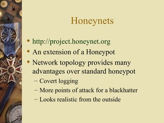 Honeynets http://project. honeynet .org An extension of a Honeypot Network topology provides many advantages over standard honeypot Covert logging More points of attack for a blackhatter Looks realistic from the outside 