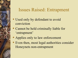Issues Raised: Entrapment Used only by defendant to avoid conviction Cannot be held criminally liable for ‘entrapment’ Applies only to law enforcement Even then, most legal authorities consider Honeynets non-entrapment 