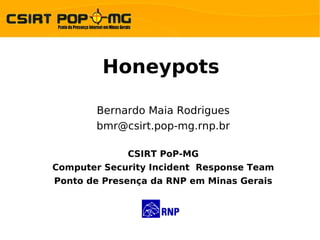 Honeypots

       Bernardo Maia Rodrigues
       bmr@csirt.pop-mg.rnp.br

             CSIRT PoP-MG
Computer Security Incident Response Team
Ponto de Presença da RNP em Minas Gerais
 
