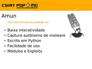 Amun
    http://amunhoney.sourceforge.net

●   Baixa interatividade
●   Captura autônoma de malware
●   Escrito em Python
●   Facilidade de uso
●   Módulos e Exploits
 