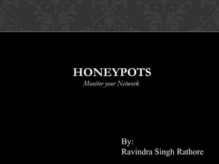 HONEYPOTS
Monitor your Network

By:
Ravindra Singh Rathore

 