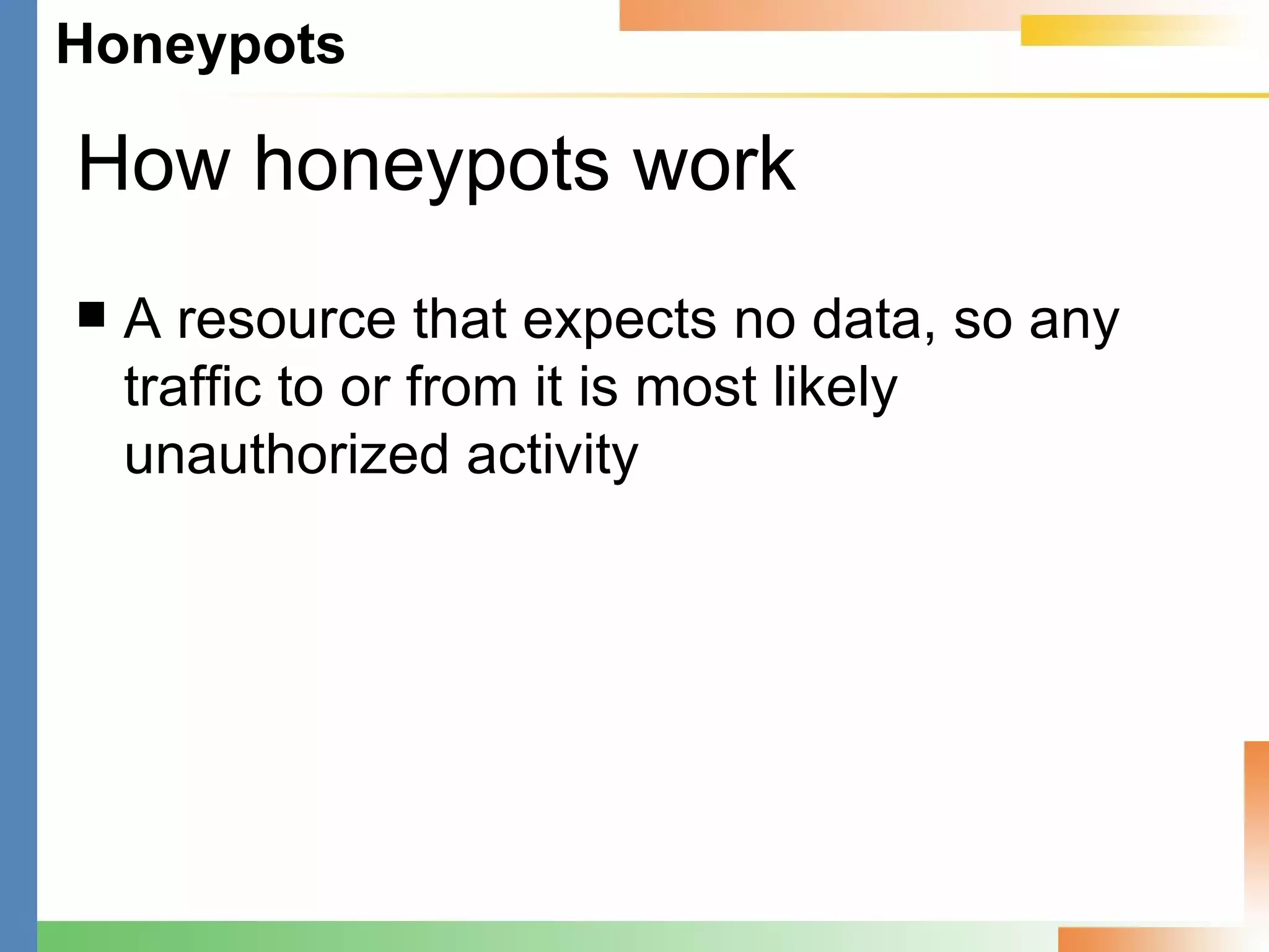 How honeypots work A resource that expects no data, so any traffic to or from it is most likely unauthorized activity 