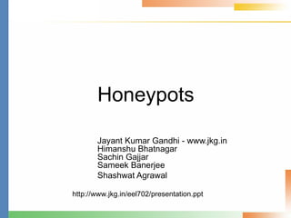 Honeypots Jayant Kumar Gandhi - www.jkg.in Himanshu Bhatnagar Sachin Gajjar Sameek Banerjee Shashwat Agrawal http://www.jkg.in/eel702/presentation.ppt 