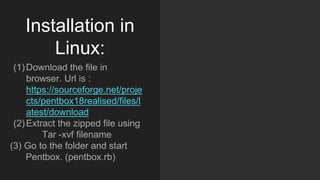 Installation in
Linux:
(1)Download the file in
browser. Url is :
https://sourceforge.net/proje
cts/pentbox18realised/files/l
atest/download
(2)Extract the zipped file using
Tar -xvf filename
(3) Go to the folder and start
Pentbox. (pentbox.rb)
 
