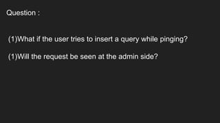Question :
(1)What if the user tries to insert a query while pinging?
(1)Will the request be seen at the admin side?
 
