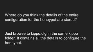 Where do you think the details of the entire
configuration for the honeypot are stored?
Just browse to kippo.cfg in the same kippo
folder. It contains all the details to configure the
honeypot.
 