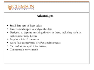 Advantages
• Small data sets of high value.
• Easier and cheaper to analyze the data
• Designed to capture anything thrown at them, including tools or
tactics never used before
• Require minimal resources
• Work fine in encrypted or IPv6 environments
• Can collect in-depth information
• Conceptually very simple
 