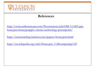 References
http://www.authorstream.com/Presentation/juhi1988-111469-ppt-
honeypot-honeypotppt1-science-technology-powerpoint/
http://www.tracking-hackers.com/papers/honeypots.html
http://en.wikipedia.org/wiki/Honeypot_%28computing%29
 