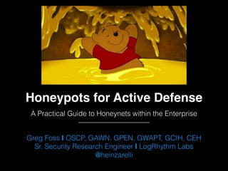 Honeypots for Active Defense
A Practical Guide to Honeynets within the Enterprise
Greg Foss
SecOps Lead / Senior Researcher
@heinzarelli
 