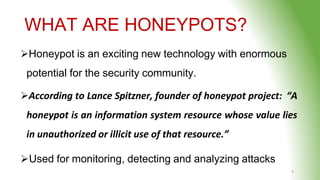 WHAT ARE HONEYPOTS?
4
Honeypot is an exciting new technology with enormous
potential for the security community.
Accordi...