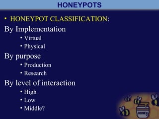 HONEYPOTS
• HONEYPOT CLASSIFICATION:
By Implementation
• Virtual
• Physical
By purpose
• Production
• Research
By level of interaction
• High
• Low
• Middle?
 