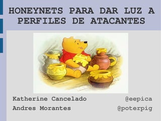 HONEYNETS PARA DAR LUZ A
  PERFILES DE ATACANTES




Katherine Cancelado     @eepica
Andres Morantes       @poterpig
 