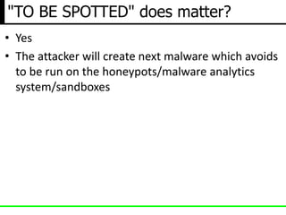 "TO BE SPOTTED" does matter?
• Yes
• The attacker will create next malware which avoids
to be run on the honeypots/malware analytics
system/sandboxes
 