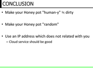 CONCLUSION
• Make your Honey pot "human-y" ≒ dirty
• Make your Honey pot "random"
• Use an IP address which does not related with you
– Cloud service should be good
 