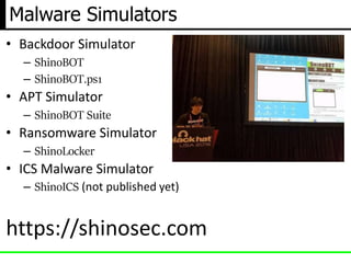 Malware Simulators
• Backdoor Simulator
– ShinoBOT
– ShinoBOT.ps1
• APT Simulator
– ShinoBOT Suite
• Ransomware Simulator
– ShinoLocker
• ICS Malware Simulator
– ShinoICS (not published yet)
https://shinosec.com
 
