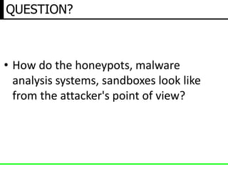 QUESTION?
• How do the honeypots, malware
analysis systems, sandboxes look like
from the attacker's point of view?
 