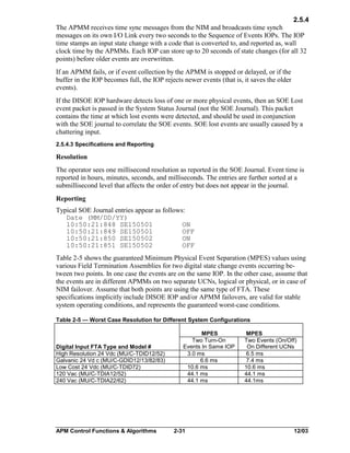 2.5.4
The APMM receives time sync messages from the NIM and broadcasts time synch
messages on its own I/O Link every two seconds to the Sequence of Events IOPs. The IOP
time stamps an input state change with a code that is converted to, and reported as, wall
clock time by the APMMs. Each IOP can store up to 20 seconds of state changes (for all 32
points) before older events are overwritten.
If an APMM fails, or if event collection by the APMM is stopped or delayed, or if the
buffer in the IOP becomes full, the IOP rejects newer events (that is, it saves the older
events).
If the DISOE IOP hardware detects loss of one or more physical events, then an SOE Lost
event packet is passed in the System Status Journal (not the SOE Journal). This packet
contains the time at which lost events were detected, and should be used in conjunction
with the SOE journal to correlate the SOE events. SOE lost events are usually caused by a
chattering input.
2.5.4.3 Specifications and Reporting

Resolution
The operator sees one millisecond resolution as reported in the SOE Journal. Event time is
reported in hours, minutes, seconds, and milliseconds. The entries are further sorted at a
submillisecond level that affects the order of entry but does not appear in the journal.
Reporting
Typical SOE Journal entries appear as follows:
Date (MM/DD/YY)
10:50:21:848 SE150501
ON
10:50:21:849 SE150501
OFF
10:50:21:850 SE150502
ON
10:50:21:851 SE150502
OFF
Table 2-5 shows the guaranteed Minimum Physical Event Separation (MPES) values using
various Field Termination Assemblies for two digital state change events occurring between two points. In one case the events are on the same IOP. In the other case, assume that
the events are in different APMMs on two separate UCNs, logical or physical, or in case of
NIM failover. Assume that both points are using the same type of FTA. These
specifications implicitly include DISOE IOP and/or APMM failovers, are valid for stable
system operating conditions, and represents the guaranteed worst-case conditions.
Table 2-5 — Worst Case Resolution for Different System Configurations

Digital Input FTA Type and Model #
High Resolution 24 Vdc (MU/C-TDID12/52)
Galvanic 24 Vd c (MU/C-GDID12/13/82/83)
Low Cost 24 Vdc (MU/C-TDID72)
120 Vac (MU/C-TDIA12/52)
240 Vac (MU/C-TDIA22/62)

APM Control Functions & Algorithms

MPES
Two Turn-On
Events In Same IOP
3.0 ms
6.6 ms
10.6 ms
44.1 ms
44.1 ms

2-31

MPES
Two Events (On/Off)
On Different UCNs
6.5 ms
7.4 ms
10.6 ms
44.1 ms
44.1ms

12/03

 