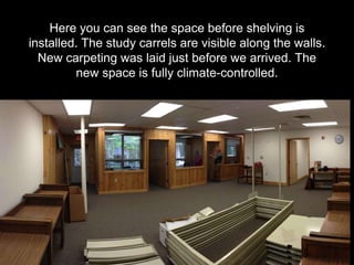 Here you can see the space before shelving is
installed. The study carrels are visible along the walls.
New carpeting was laid just before we arrived. The
new space is fully climate-controlled.
 