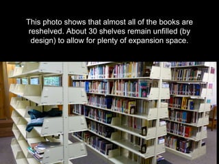 This photo shows that almost all of the books are
reshelved. About 30 shelves remain unfilled (by
design) to allow for plenty of expansion space.
 